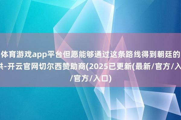 体育游戏app平台但愿能够通过这条路线得到朝廷的招供-开云官网切尔西赞助商(2025已更新(最新/官方/入口)