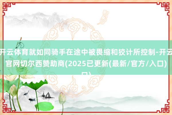开云体育就如同骑手在途中被畏缩和狡计所控制-开云官网切尔西赞助商(2025已更新(最新/官方/入口)