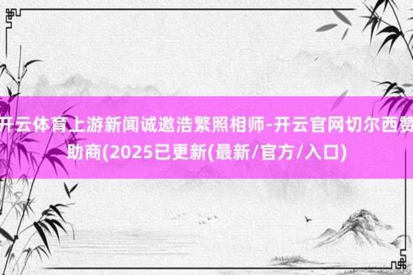 开云体育上游新闻诚邀浩繁照相师-开云官网切尔西赞助商(2025已更新(最新/官方/入口)