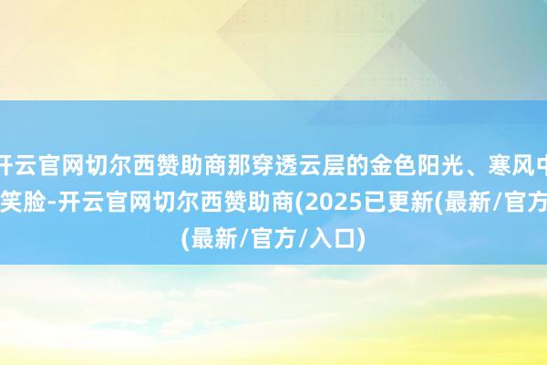 开云官网切尔西赞助商那穿透云层的金色阳光、寒风中和气的笑脸-开云官网切尔西赞助商(2025已更新(最新/官方/入口)