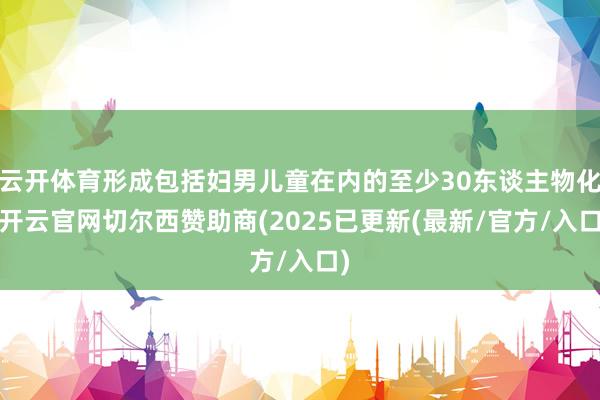 云开体育形成包括妇男儿童在内的至少30东谈主物化-开云官网切尔西赞助商(2025已更新(最新/官方/入口)