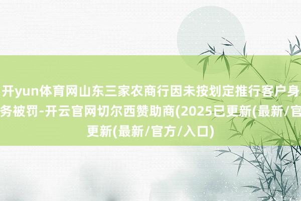 开yun体育网山东三家农商行因未按划定推行客户身份识别义务被罚-开云官网切尔西赞助商(2025已更新(最新/官方/入口)