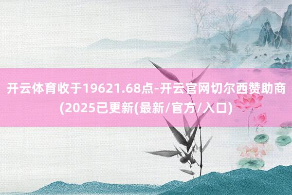 开云体育收于19621.68点-开云官网切尔西赞助商(2025已更新(最新/官方/入口)