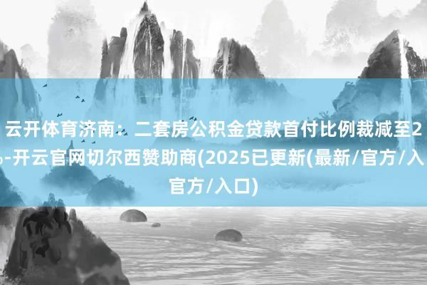 云开体育　　济南：二套房公积金贷款首付比例裁减至20%-开云官网切尔西赞助商(2025已更新(最新/官方/入口)