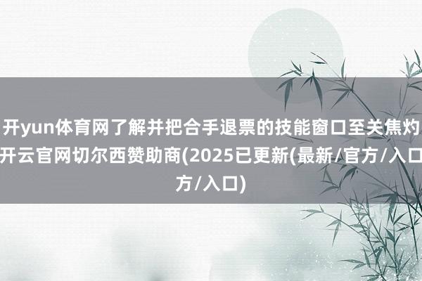开yun体育网了解并把合手退票的技能窗口至关焦灼-开云官网切尔西赞助商(2025已更新(最新/官方/入口)