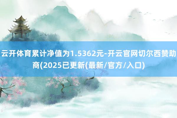 云开体育累计净值为1.5362元-开云官网切尔西赞助商(2025已更新(最新/官方/入口)