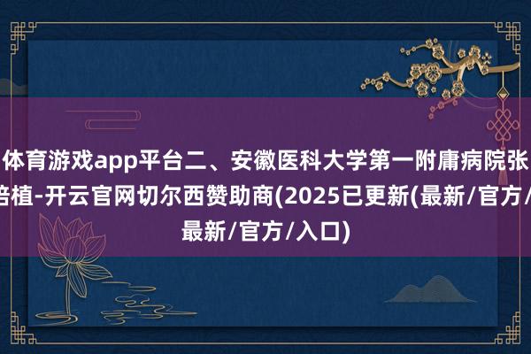 体育游戏app平台二、安徽医科大学第一附庸病院张贤生培植-开云官网切尔西赞助商(2025已更新(最新/官方/入口)