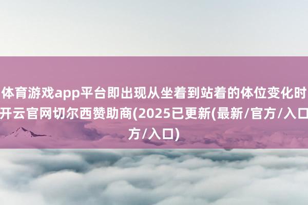 体育游戏app平台即出现从坐着到站着的体位变化时-开云官网切尔西赞助商(2025已更新(最新/官方/入口)