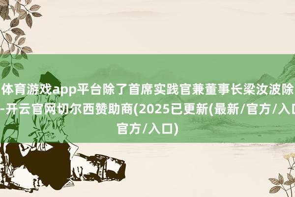 体育游戏app平台除了首席实践官兼董事长梁汝波除外-开云官网切尔西赞助商(2025已更新(最新/官方/入口)