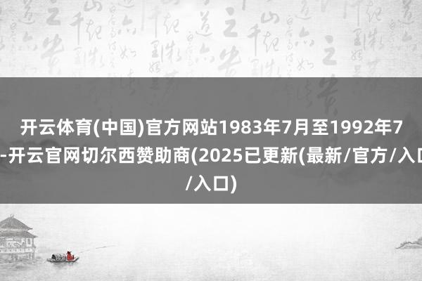 开云体育(中国)官方网站1983年7月至1992年7月-开云官网切尔西赞助商(2025已更新(最新/官方/入口)
