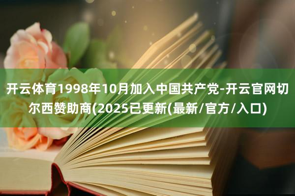 开云体育1998年10月加入中国共产党-开云官网切尔西赞助商(2025已更新(最新/官方/入口)