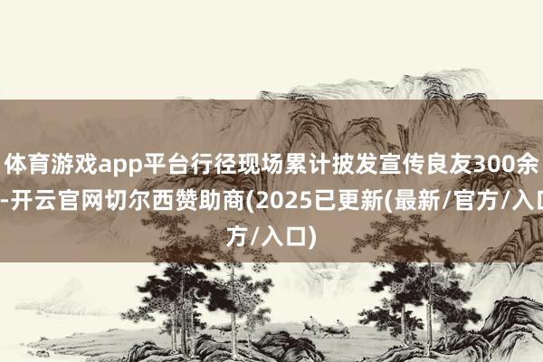 体育游戏app平台行径现场累计披发宣传良友300余份-开云官网切尔西赞助商(2025已更新(最新/官方/入口)