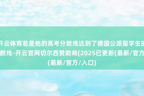 开云体育若是他的高考分数线达到了德国公派留学生的考均分数线-开云官网切尔西赞助商(2025已更新(最新/官方/入口)