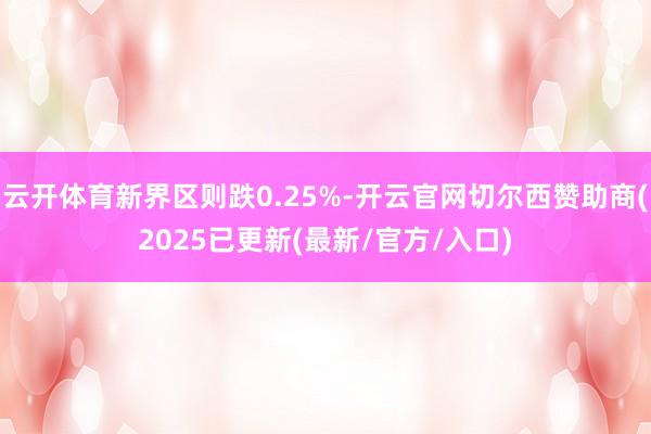 云开体育新界区则跌0.25%-开云官网切尔西赞助商(2025已更新(最新/官方/入口)