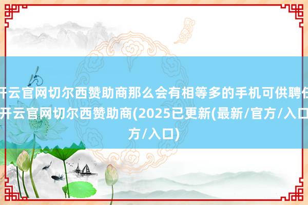 开云官网切尔西赞助商那么会有相等多的手机可供聘任-开云官网切尔西赞助商(2025已更新(最新/官方/入口)