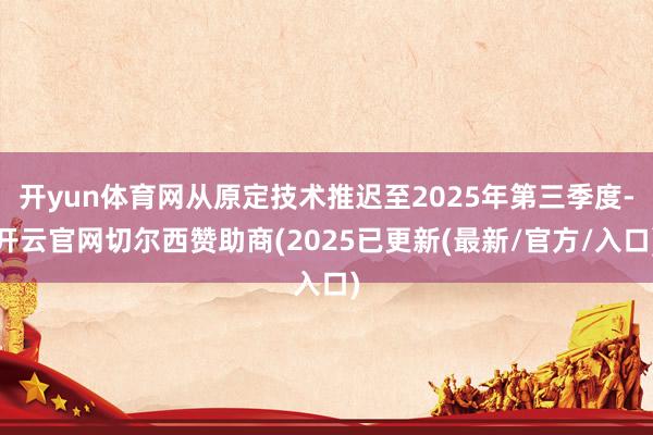 开yun体育网从原定技术推迟至2025年第三季度-开云官网切尔西赞助商(2025已更新(最新/官方/入口)