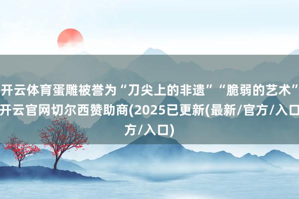 开云体育蛋雕被誉为“刀尖上的非遗”“脆弱的艺术”-开云官网切尔西赞助商(2025已更新(最新/官方/入口)