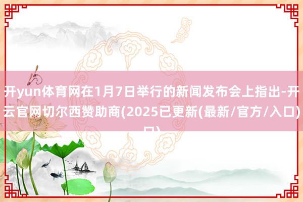 开yun体育网在1月7日举行的新闻发布会上指出-开云官网切尔西赞助商(2025已更新(最新/官方/入口)