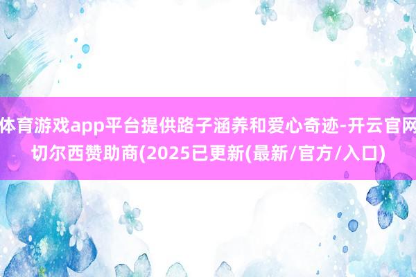 体育游戏app平台提供路子涵养和爱心奇迹-开云官网切尔西赞助商(2025已更新(最新/官方/入口)