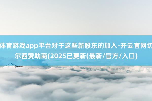 体育游戏app平台对于这些新股东的加入-开云官网切尔西赞助商(2025已更新(最新/官方/入口)