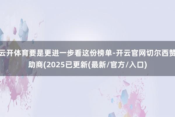 云开体育要是更进一步看这份榜单-开云官网切尔西赞助商(2025已更新(最新/官方/入口)