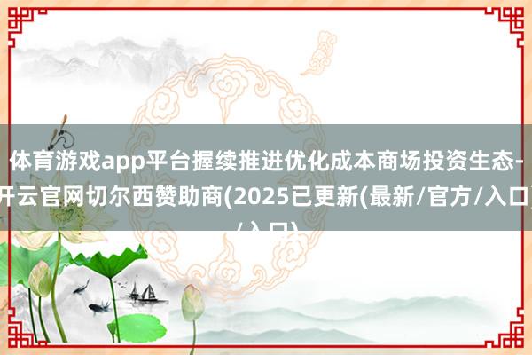 体育游戏app平台握续推进优化成本商场投资生态-开云官网切尔西赞助商(2025已更新(最新/官方/入口)