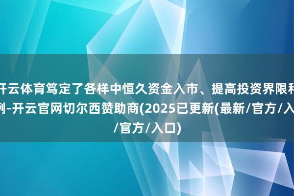 开云体育笃定了各样中恒久资金入市、提高投资界限和比例-开云官网切尔西赞助商(2025已更新(最新/官方/入口)
