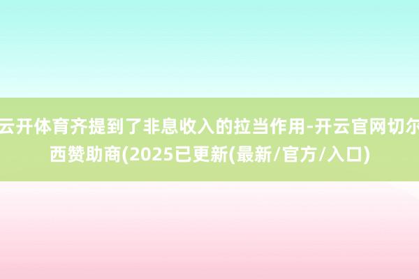 云开体育齐提到了非息收入的拉当作用-开云官网切尔西赞助商(2025已更新(最新/官方/入口)