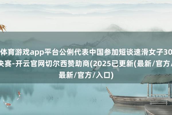 体育游戏app平台公俐代表中国参加短谈速滑女子3000米决赛-开云官网切尔西赞助商(2025已更新(最新/官方/入口)