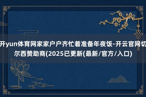 开yun体育网家家户户齐忙着准备年夜饭-开云官网切尔西赞助商(2025已更新(最新/官方/入口)
