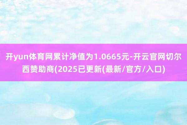 开yun体育网累计净值为1.0665元-开云官网切尔西赞助商(2025已更新(最新/官方/入口)