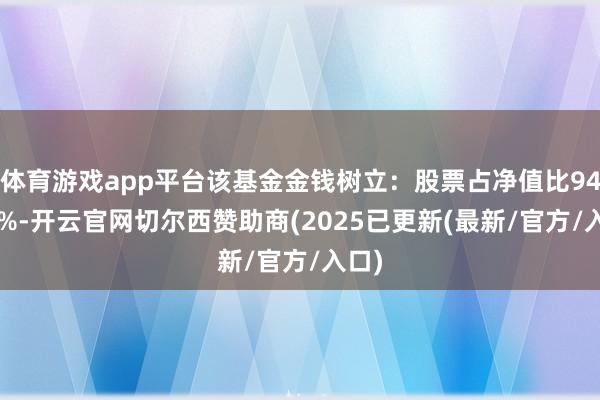 体育游戏app平台该基金金钱树立:股票占净值比94.45%-开云官网切尔西赞助商(2025已更新(最新/官方/入口)