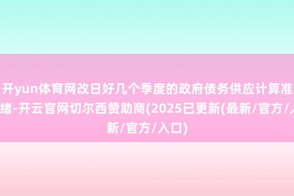 开yun体育网改日好几个季度的政府债务供应计算准备就绪-开云官网切尔西赞助商(2025已更新(最新/官方/入口)