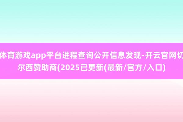 体育游戏app平台进程查询公开信息发现-开云官网切尔西赞助商(2025已更新(最新/官方/入口)