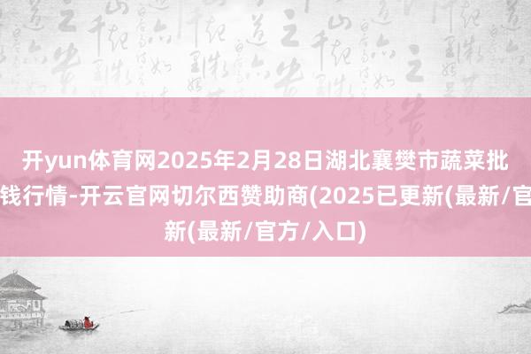 开yun体育网2025年2月28日湖北襄樊市蔬菜批发商场价钱行情-开云官网切尔西赞助商(2025已更新(最新/官方/入口)