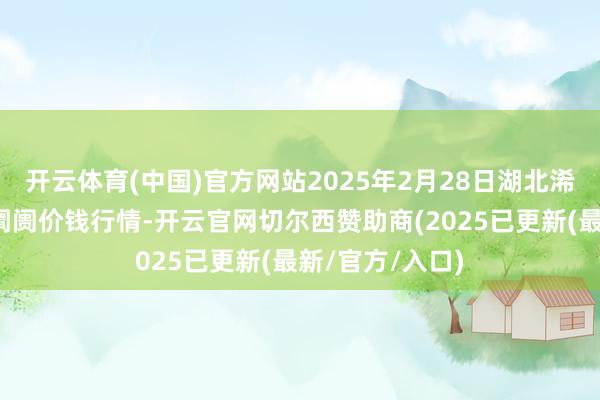 开云体育(中国)官方网站2025年2月28日湖北浠水农居品批发阛阓价钱行情-开云官网切尔西赞助商(2025已更新(最新/官方/入口)