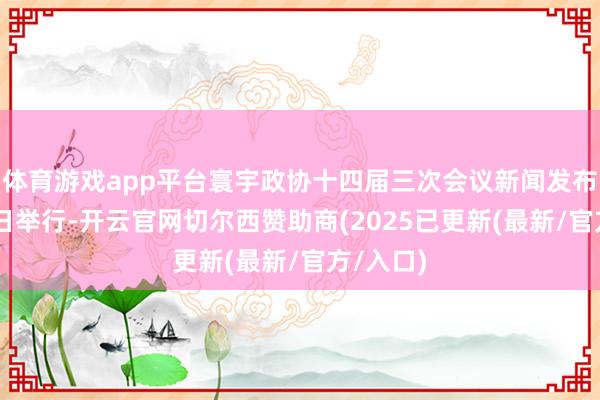 体育游戏app平台寰宇政协十四届三次会议新闻发布会3月3日举行-开云官网切尔西赞助商(2025已更新(最新/官方/入口)