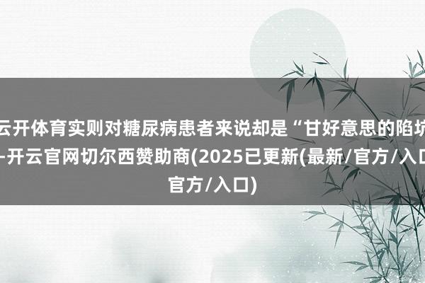 云开体育实则对糖尿病患者来说却是“甘好意思的陷坑”-开云官网切尔西赞助商(2025已更新(最新/官方/入口)