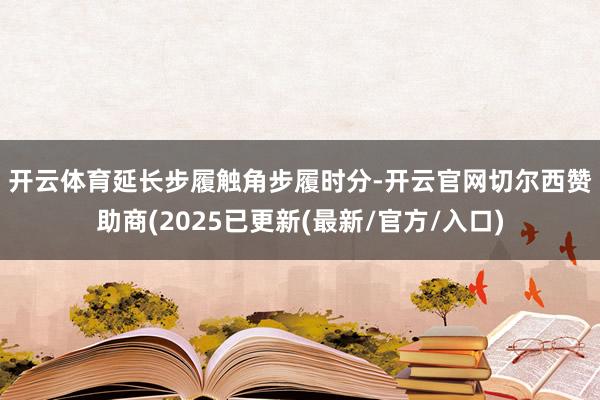 开云体育延长步履触角　　步履时分-开云官网切尔西赞助商(2025已更新(最新/官方/入口)