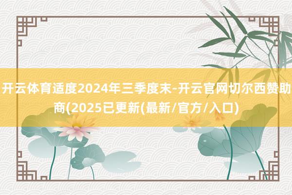 开云体育适度2024年三季度末-开云官网切尔西赞助商(2025已更新(最新/官方/入口)