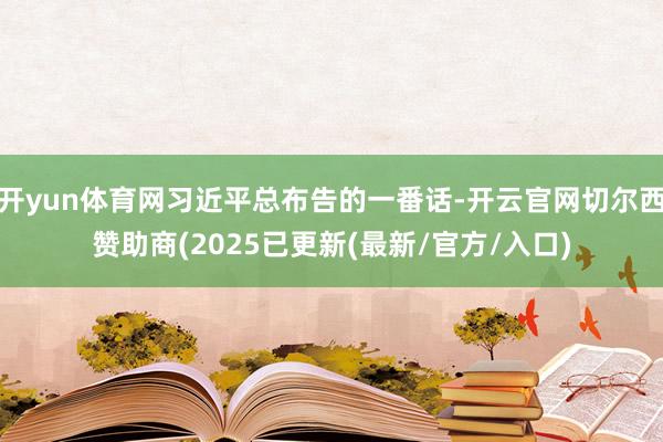 开yun体育网习近平总布告的一番话-开云官网切尔西赞助商(2025已更新(最新/官方/入口)