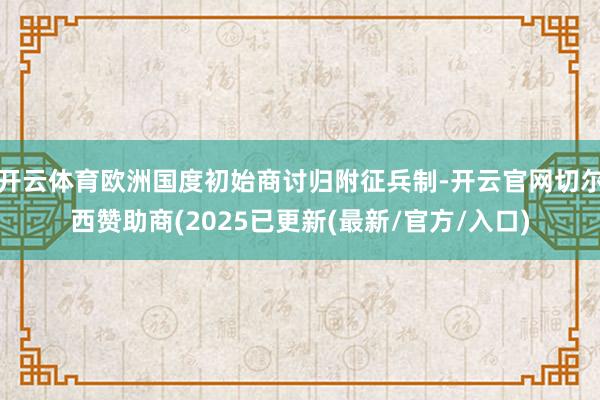 开云体育欧洲国度初始商讨归附征兵制-开云官网切尔西赞助商(2025已更新(最新/官方/入口)