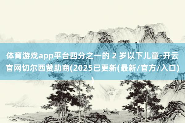 体育游戏app平台四分之一的 2 岁以下儿童-开云官网切尔西赞助商(2025已更新(最新/官方/入口)