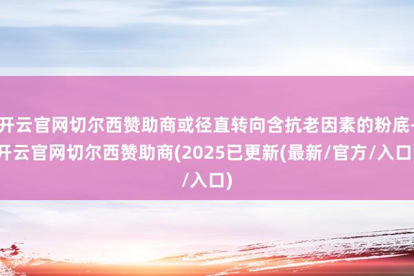 开云官网切尔西赞助商或径直转向含抗老因素的粉底-开云官网切尔西赞助商(2025已更新(最新/官方/入口)