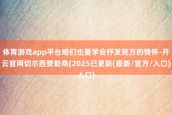 体育游戏app平台咱们也要学会抒发我方的情怀-开云官网切尔西赞助商(2025已更新(最新/官方/入口)