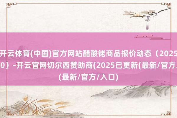 开云体育(中国)官方网站醋酸铑商品报价动态（2025-03-30）-开云官网切尔西赞助商(2025已更新(最新/官方/入口)