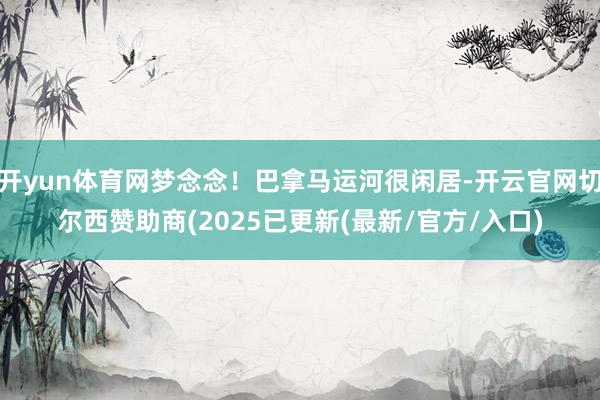开yun体育网梦念念！巴拿马运河很闲居-开云官网切尔西赞助商(2025已更新(最新/官方/入口)