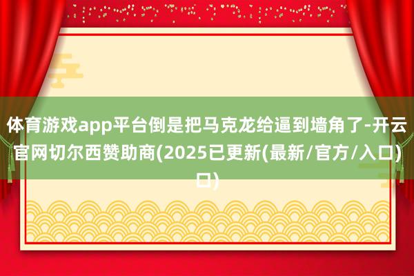 体育游戏app平台倒是把马克龙给逼到墙角了-开云官网切尔西赞助商(2025已更新(最新/官方/入口)