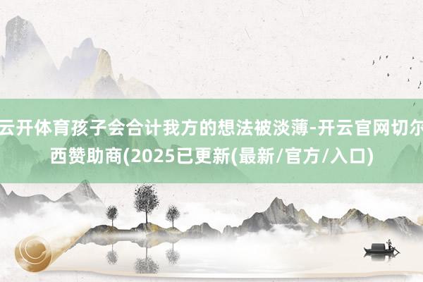 云开体育孩子会合计我方的想法被淡薄-开云官网切尔西赞助商(2025已更新(最新/官方/入口)