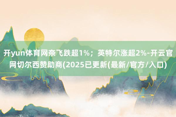 开yun体育网奈飞跌超1%；英特尔涨超2%-开云官网切尔西赞助商(2025已更新(最新/官方/入口)